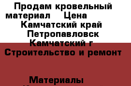 Продам кровельный материал  › Цена ­ 2 358 - Камчатский край, Петропавловск-Камчатский г. Строительство и ремонт » Материалы   . Камчатский край,Петропавловск-Камчатский г.